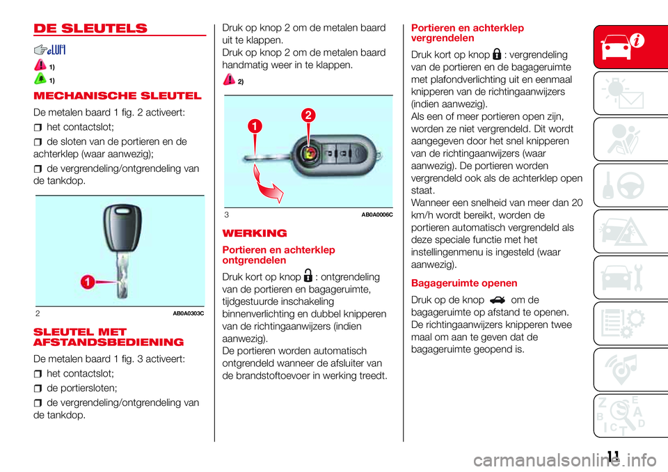 Abarth 500 2017 Instructieboek (in Dutch) DE SLEUTELS
1)
1)
MECHANISCHE SLEUTEL
De metalen baard 1 fig. 2 activeert:
het contactslot;
de sloten van de portieren en de
achterklep (waar aanwezig);
de vergrendeling/ontgrendeling van
de tankdop.
Abarth 500 2017 Instructieboek (in Dutch) DE SLEUTELS
1)
1)
MECHANISCHE SLEUTEL
De metalen baard 1 fig. 2 activeert:
het contactslot;
de sloten van de portieren en de
achterklep (waar aanwezig);
de vergrendeling/ontgrendeling van
de tankdop.