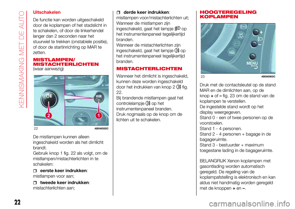 Abarth 500 2017  Instructieboek (in Dutch) Uitschakelen
De functie kan worden uitgeschakeld
door de koplampen of het stadslicht in
te schakelen, of door de linkerhendel
langer dan 2 seconden naar het
stuurwiel te trekken (onstabiele positie),
