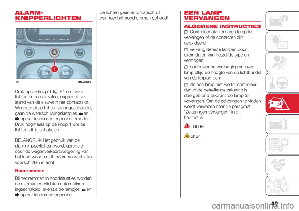 Abarth 500 2018 Instructieboek (in Dutch) ALARM-
KNIPPERLICHTEN
Druk op de knop 1 fig. 81 om deze
lichten in te schakelen, ongeacht de
stand van de sleutel in het contactslot.
Wanneer deze lichten zijn ingeschakeld,
gaan de waarschuwingslampj Abarth 500 2018 Instructieboek (in Dutch) ALARM-
KNIPPERLICHTEN
Druk op de knop 1 fig. 81 om deze
lichten in te schakelen, ongeacht de
stand van de sleutel in het contactslot.
Wanneer deze lichten zijn ingeschakeld,
gaan de waarschuwingslampj