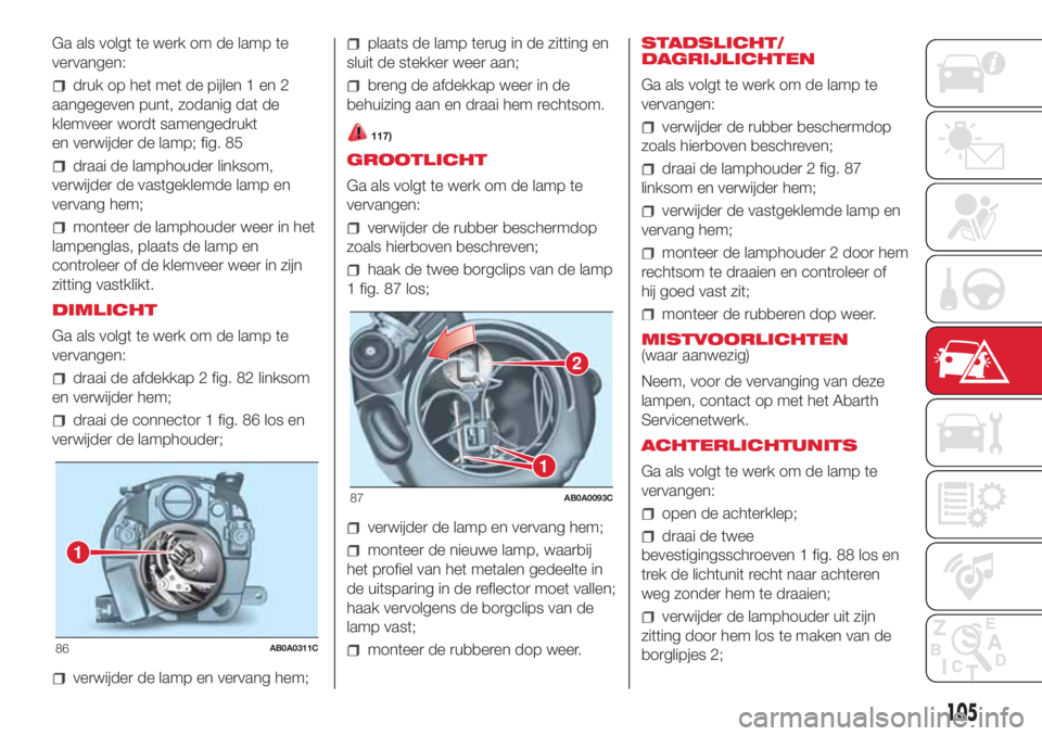 Abarth 500 2018 Instructieboek (in Dutch) Ga als volgt te werk om de lamp te
vervangen:
druk op het met de pijlen 1 en 2
aangegeven punt, zodanig dat de
klemveer wordt samengedrukt
en verwijder de lamp; fig. 85
draai de lamphouder linksom,
ve Abarth 500 2018 Instructieboek (in Dutch) Ga als volgt te werk om de lamp te
vervangen:
druk op het met de pijlen 1 en 2
aangegeven punt, zodanig dat de
klemveer wordt samengedrukt
en verwijder de lamp; fig. 85
draai de lamphouder linksom,
ve