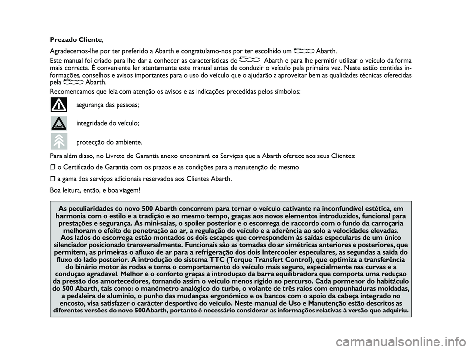 Abarth 500 2010  Manual de Uso e Manutenção (in Portuguese) Prezado Cliente,
Agradecemos-lhe por ter preferido a Abarth e congratulamo-nos por ter escolhido um Abarth.
Este manual foi criado para lhe dar a conhecer as características do Abarth e para lhe perm