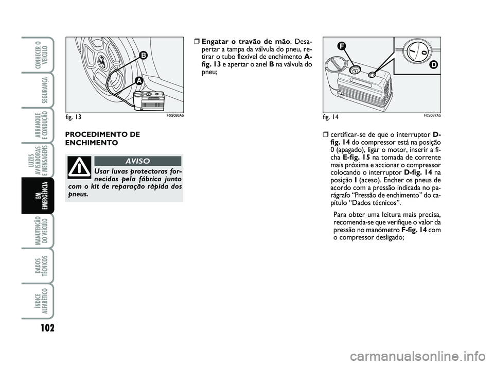 Abarth 500 2009  Manual de Uso e Manutenção (in Portuguese) 102
LUZES
AVISADORAS 
E MENSAGENS
MANUTENÇÃO
DO VEÍCULO 
DADOS
TÉCNICOS
ÍNDICE
ALFABÉTICO
CONHECER O
VEÍCULO
SEGURANÇA
ARRANQUE 
E CONDUÇÃO
EM 
EMERGÊNCIA
PROCEDIMENTO DE
ENCHIMENTO
❒Enga