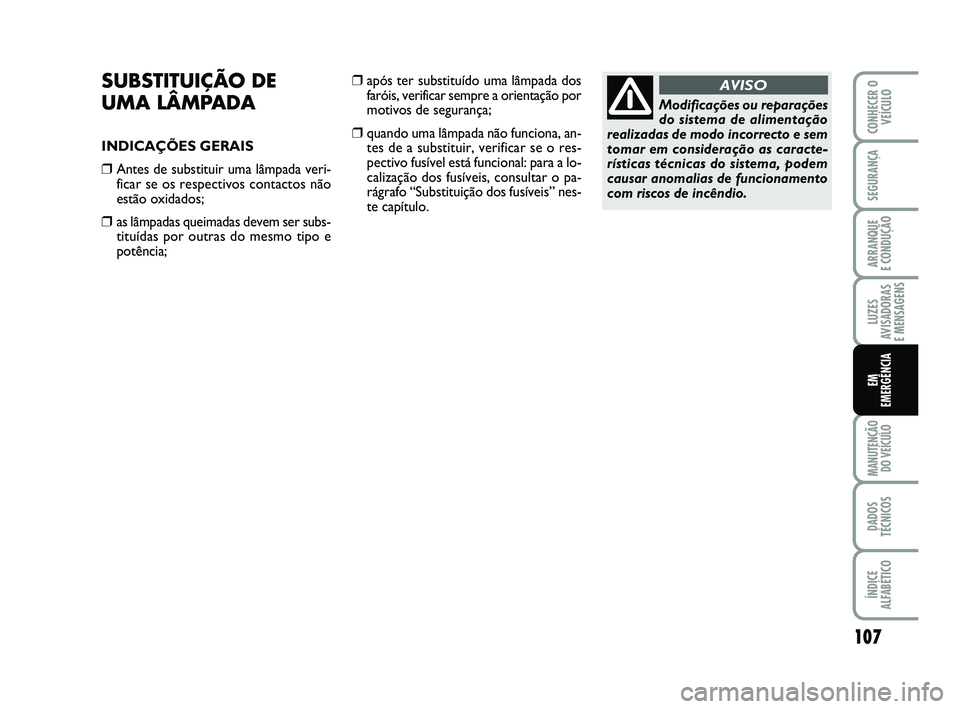 Abarth 500 2009  Manual de Uso e Manutenção (in Portuguese) 107
LUZES
AVISADORAS 
E MENSAGENS
MANUTENÇÃO
DO VEÍCULO
DADOS
TÉCNICOS
ÍNDICE
ALFABÉTICO
CONHECER O
VEÍCULO
SEGURANÇA
ARRANQUE 
E CONDUÇÃO
EM
EMERGÊNCIA
SUBSTITUIÇÃO DE 
UMA LÂMPADA
INDI
