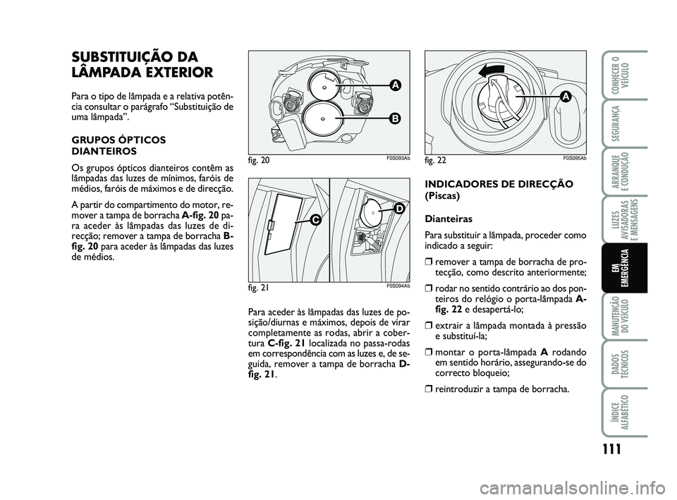 Abarth 500 2009  Manual de Uso e Manutenção (in Portuguese) 111
LUZES
AVISADORAS 
E MENSAGENS
MANUTENÇÃO
DO VEÍCULO
DADOS
TÉCNICOS
ÍNDICE
ALFABÉTICO
CONHECER O
VEÍCULO
SEGURANÇA
ARRANQUE 
E CONDUÇÃO
EM
EMERGÊNCIA
INDICADORES DE DIRECÇÃO
(Piscas)
D