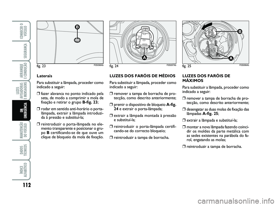 Abarth 500 2009  Manual de Uso e Manutenção (in Portuguese) LUZES DOS FARÓIS DE
MÁXIMOS
Para substituir a lâmpada, proceder como
indicado a seguir:
❒remover a tampa de borracha de pro-
tecção, como descrito anteriormente;
❒desengatar as duas molas de 