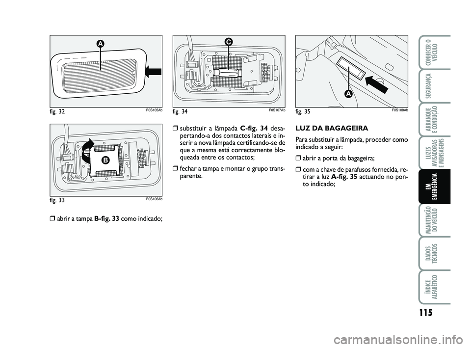 Abarth 500 2009  Manual de Uso e Manutenção (in Portuguese) 115
LUZES
AVISADORAS 
E MENSAGENS
MANUTENÇÃO
DO VEÍCULO
DADOS
TÉCNICOS
ÍNDICE
ALFABÉTICO
CONHECER O
VEÍCULO
SEGURANÇA
ARRANQUE 
E CONDUÇÃO
EM
EMERGÊNCIA
❒abrir a tampa B-fig. 33como indic