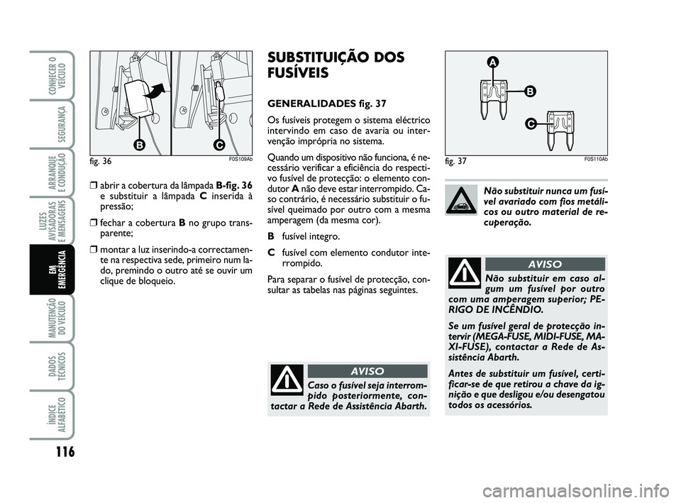 Abarth 500 2008  Manual de Uso e Manutenção (in Portuguese) 116
LUZES
AVISADORAS 
E MENSAGENS
MANUTENÇÃO
DO VEÍCULO 
DADOS
TÉCNICOS
ÍNDICE
ALFABÉTICO
CONHECER O
VEÍCULO
SEGURANÇA
ARRANQUE 
E CONDUÇÃO
EM 
EMERGÊNCIA
SUBSTITUIÇÃO DOS
FUSÍVEIS
GENER