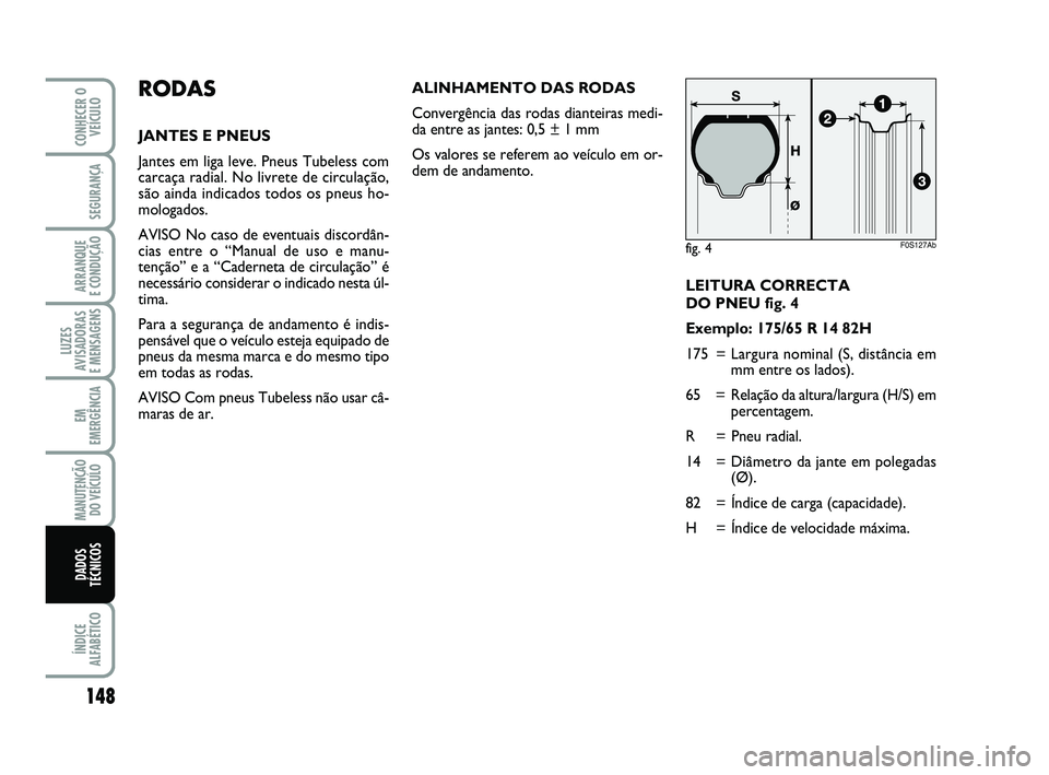 Abarth 500 2008 Manual de Uso e Manutenção (in Portuguese) LEITURA CORRECTA
DO PNEU fig. 4
Exemplo: 175/65 R 14 82H
175 = Largura nominal (S, distância em
mm entre os lados).
65 = Relação da altura/largura (H/S) em
percentagem.
R = Pneu radial.
14 = Diâm Abarth 500 2008 Manual de Uso e Manutenção (in Portuguese) LEITURA CORRECTA
DO PNEU fig. 4
Exemplo: 175/65 R 14 82H
175 = Largura nominal (S, distância em
mm entre os lados).
65 = Relação da altura/largura (H/S) em
percentagem.
R = Pneu radial.
14 = Diâm