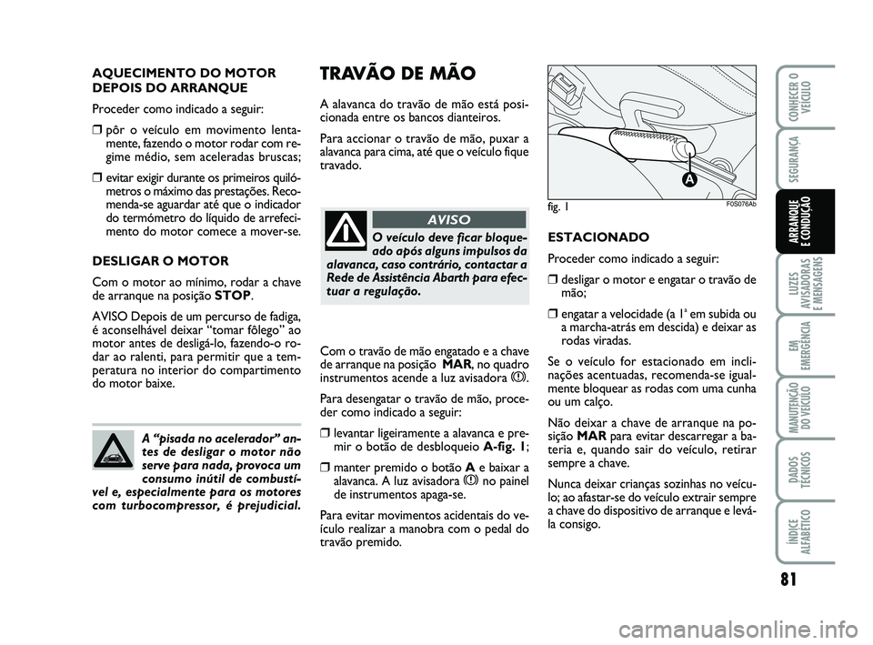 Abarth 500 2008 Manual de Uso e Manutenção (in Portuguese) 81
LUZES
AVISADORAS
E MENSAGENS
EM
EMERGÊNCIA
MANUTENÇÃO
DO VEÍCULO
DADOS
TÉCNICOS
ÍNDICE
ALFABÉTICO
CONHECER O
VEÍCULO
SEGURANÇA
ARRANQUE
E CONDUÇÃO
fig. 1
A
F0S076Ab
TRAVÃO DE MÃO
A a Abarth 500 2008 Manual de Uso e Manutenção (in Portuguese) 81
LUZES
AVISADORAS
E MENSAGENS
EM
EMERGÊNCIA
MANUTENÇÃO
DO VEÍCULO
DADOS
TÉCNICOS
ÍNDICE
ALFABÉTICO
CONHECER O
VEÍCULO
SEGURANÇA
ARRANQUE
E CONDUÇÃO
fig. 1
A
F0S076Ab
TRAVÃO DE MÃO
A a