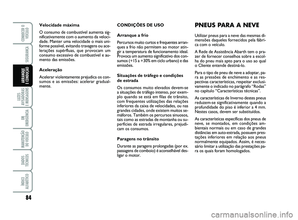 Abarth 500 2008  Manual de Uso e Manutenção (in Portuguese) CONDIÇÕES DE USO
Arranque a frio
Percursos muito curtos e frequentes arran-
ques a frio não permitem ao motor atin-
gir a temperatura de funcionamento ideal.
Provoca um aumento significativo dos co