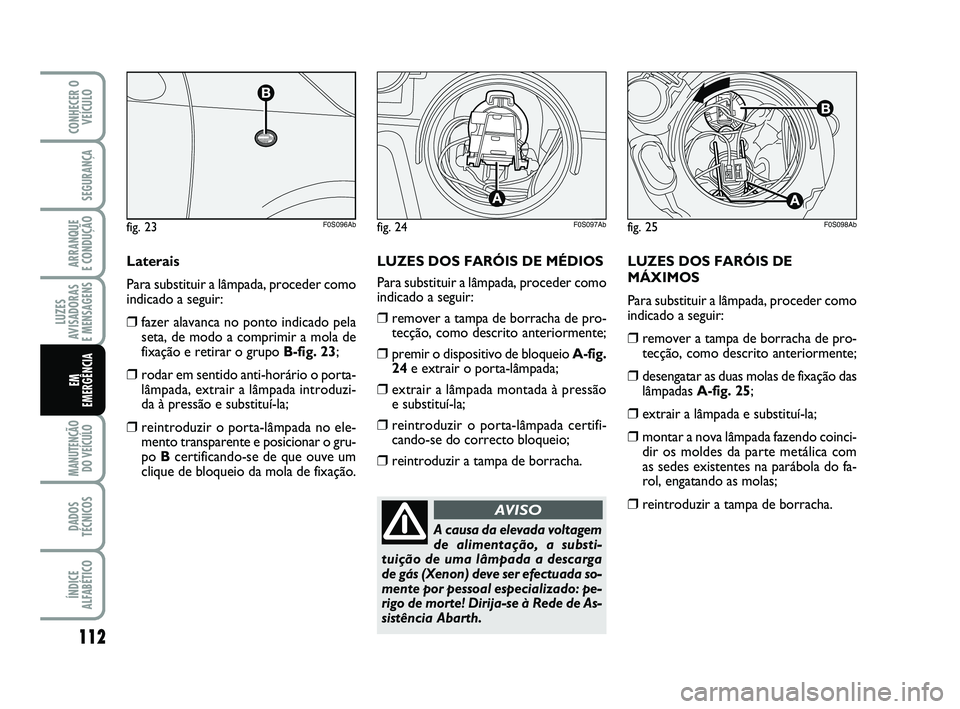 Abarth 500 2011 Manual de Uso e Manutenção (in Portuguese) LUZES DOS FARÓIS DE
MÁXIMOS
Para substituir a lâmpada, proceder como
indicado a seguir:
❒remover a tampa de borracha de pro-
tecção, como descrito anteriormente;
❒desengatar as duas molas de Abarth 500 2011 Manual de Uso e Manutenção (in Portuguese) LUZES DOS FARÓIS DE
MÁXIMOS
Para substituir a lâmpada, proceder como
indicado a seguir:
❒remover a tampa de borracha de pro-
tecção, como descrito anteriormente;
❒desengatar as duas molas de