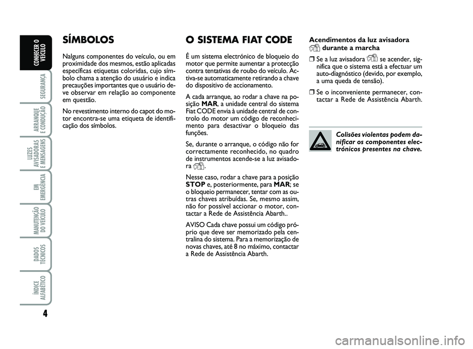 Abarth 500 2011 Manual de Uso e Manutenção (in Portuguese) Acendimentos da luz avisadora
Ydurante a marcha
❒Se a luz avisadora Yse acender, sig-
nifica que o sistema está a efectuar um
auto-diagnóstico (devido, por exemplo,
a uma queda de tensão).
❒Se Abarth 500 2011 Manual de Uso e Manutenção (in Portuguese) Acendimentos da luz avisadora
Ydurante a marcha
❒Se a luz avisadora Yse acender, sig-
nifica que o sistema está a efectuar um
auto-diagnóstico (devido, por exemplo,
a uma queda de tensão).
❒Se