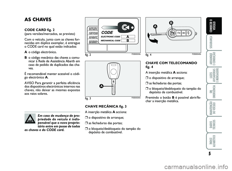 Abarth 500 2011 Manual de Uso e Manutenção (in Portuguese) CHAVE COM TELECOMANDO
fig. 4
A inserção metálica Aacciona:
❒o dispositivo de arranque;
❒as fechaduras das portas;
❒o bloqueio/desbloqueio do tampão do
depósito de combustível.
Premindo o b Abarth 500 2011 Manual de Uso e Manutenção (in Portuguese) CHAVE COM TELECOMANDO
fig. 4
A inserção metálica Aacciona:
❒o dispositivo de arranque;
❒as fechaduras das portas;
❒o bloqueio/desbloqueio do tampão do
depósito de combustível.
Premindo o b