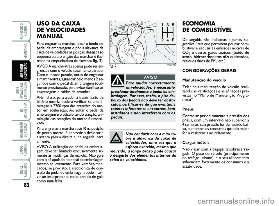 Abarth 500 2011  Manual de Uso e Manutenção (in Portuguese) USO DA CAIXA 
DE VELOCIDADES
MANUAL
Para engatar as marchas, pisar a fundo no
pedal da embraiagem e pôr a alavanca da
caixa de velocidades na posição desejada (o
esquema para o engate das marchas 
