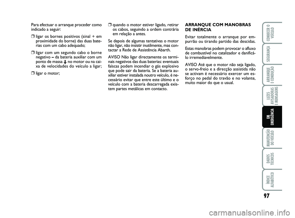 Abarth 500 2011  Manual de Uso e Manutenção (in Portuguese) Para efectuar o arranque proceder como
indicado a seguir:
❒ligar os bornes positivos (sinal + em
proximidade do borne) das duas bate-
rias com um cabo adequado;
❒ligar com um segundo cabo o borne
