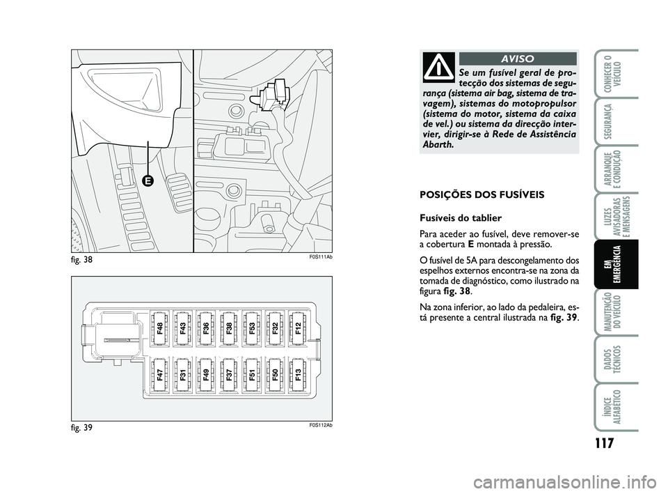 Abarth 500 2014 Manual de Uso e Manutenção (in Portuguese) 117
LUZES
AVISADORAS
E MENSAGENS
MANUTENÇÃO
DO VEÍCULO
DADOS
TÉCNICOS
ÍNDICE
ALFABÉTICO
CONHECER O
VEÍCULO
SEGURANÇA
ARRANQUE
E CONDUÇÃO
EM
EMERGÊNCIA
POSIÇÕES DOS FUSÍVEIS
Fusíveis d Abarth 500 2014 Manual de Uso e Manutenção (in Portuguese) 117
LUZES
AVISADORAS
E MENSAGENS
MANUTENÇÃO
DO VEÍCULO
DADOS
TÉCNICOS
ÍNDICE
ALFABÉTICO
CONHECER O
VEÍCULO
SEGURANÇA
ARRANQUE
E CONDUÇÃO
EM
EMERGÊNCIA
POSIÇÕES DOS FUSÍVEIS
Fusíveis d