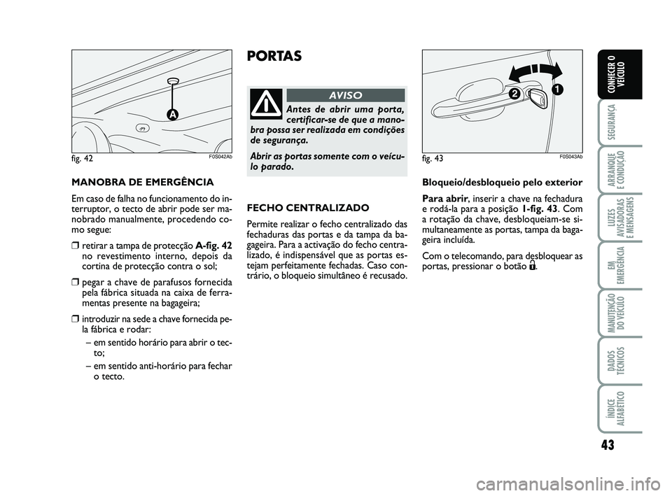 Abarth 500 2014  Manual de Uso e Manutenção (in Portuguese) 43
SEGURANÇA
ARRANQUE 
E CONDUÇÃO
LUZES
AVISADORAS 
E MENSAGENS
EM
EMERGÊNCIA
MANUTENÇÃO
DO VEÍCULO
DADOS
TÉCNICOS
ÍNDICE
ALFABÉTICO
CONHECER O
VEÍCULO
PORTAS
Antes de abrir uma porta,
cert