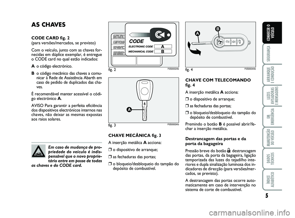 Abarth 500 2013  Manual de Uso e Manutenção (in Portuguese) CHAVE COM TELECOMANDO
fig. 4
A inserção metálica Aacciona:
❒o dispositivo de arranque;
❒as fechaduras das portas;
❒o bloqueio/desbloqueio do tampão do
depósito de combustível.
Premindo o b