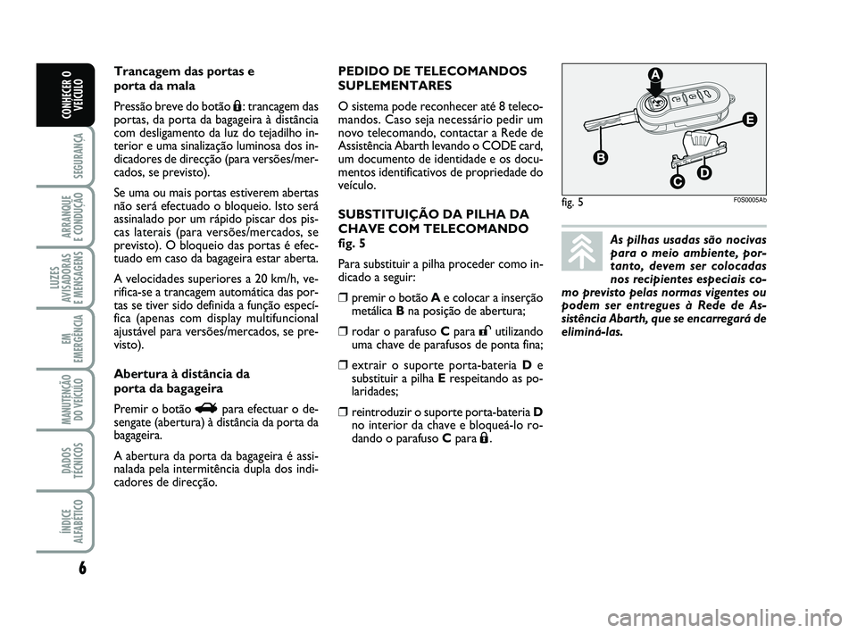 Abarth 500 2013  Manual de Uso e Manutenção (in Portuguese) PEDIDO DE TELECOMANDOS
SUPLEMENTARES
O sistema pode reconhecer até 8 teleco-
mandos. Caso seja necessário pedir um
novo telecomando, contactar a Rede de
Assistência Abarth levando o CODE card,
um d