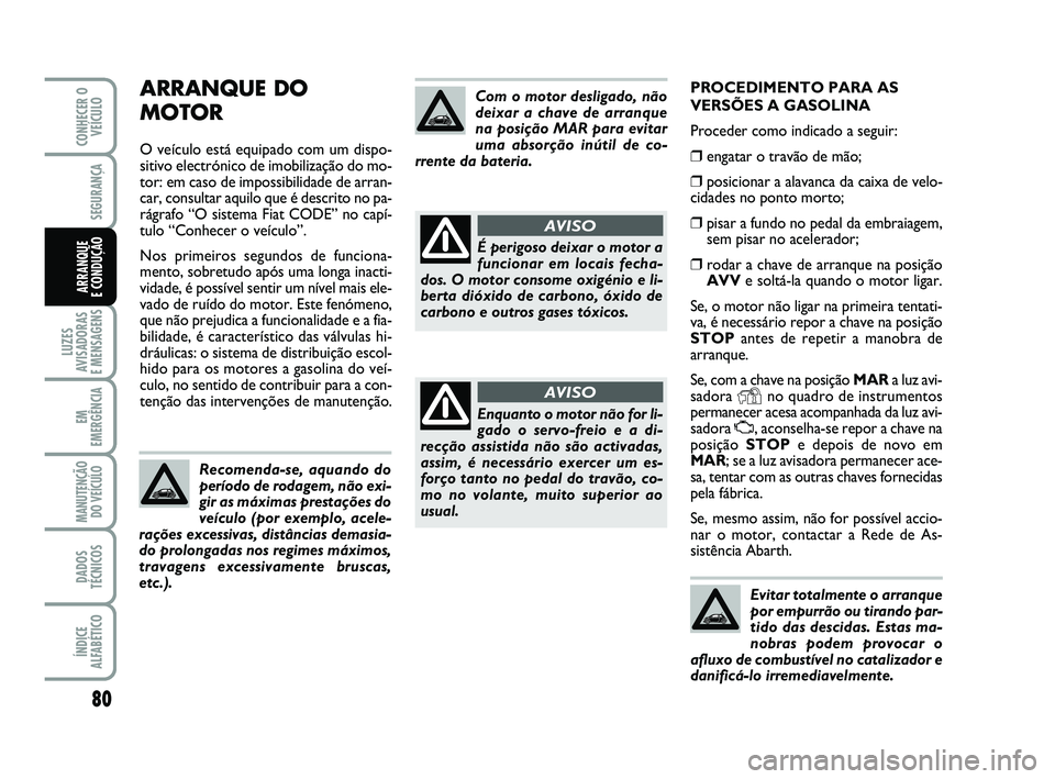 Abarth 500 2014 Manual de Uso e Manutenção (in Portuguese) PROCEDIMENTO PARA AS
VERSÕES A GASOLINA
Proceder como indicado a seguir:
❒engatar o travão de mão;
❒posicionar a alavanca da caixa de velo-
cidades no ponto morto;
❒pisar a fundo no pedal da Abarth 500 2014 Manual de Uso e Manutenção (in Portuguese) PROCEDIMENTO PARA AS
VERSÕES A GASOLINA
Proceder como indicado a seguir:
❒engatar o travão de mão;
❒posicionar a alavanca da caixa de velo-
cidades no ponto morto;
❒pisar a fundo no pedal da