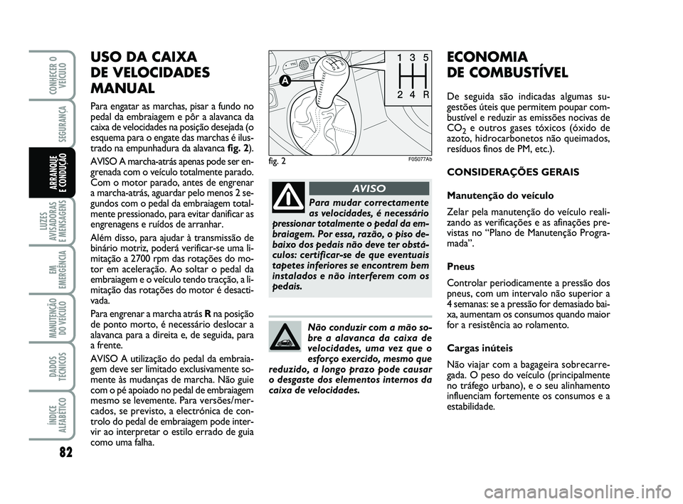 Abarth 500 2014 Manual de Uso e Manutenção (in Portuguese) USO DA CAIXA
DE VELOCIDADES
MANUAL
Para engatar as marchas, pisar a fundo no
pedal da embraiagem e pôr a alavanca da
caixa de velocidades na posição desejada (o
esquema para o engate das marchas Abarth 500 2014 Manual de Uso e Manutenção (in Portuguese) USO DA CAIXA
DE VELOCIDADES
MANUAL
Para engatar as marchas, pisar a fundo no
pedal da embraiagem e pôr a alavanca da
caixa de velocidades na posição desejada (o
esquema para o engate das marchas