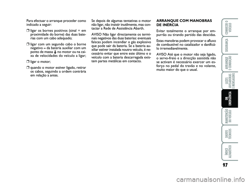 Abarth 500 2014 Manual de Uso e Manutenção (in Portuguese) Para efectuar o arranque proceder como
indicado a seguir:
❒ligar os bornes positivos (sinal + em
proximidade do borne) das duas bate-
rias com um cabo adequado;
❒ligar com um segundo cabo o borne
Abarth 500 2014 Manual de Uso e Manutenção (in Portuguese) Para efectuar o arranque proceder como
indicado a seguir:
❒ligar os bornes positivos (sinal + em
proximidade do borne) das duas bate-
rias com um cabo adequado;
❒ligar com um segundo cabo o borne