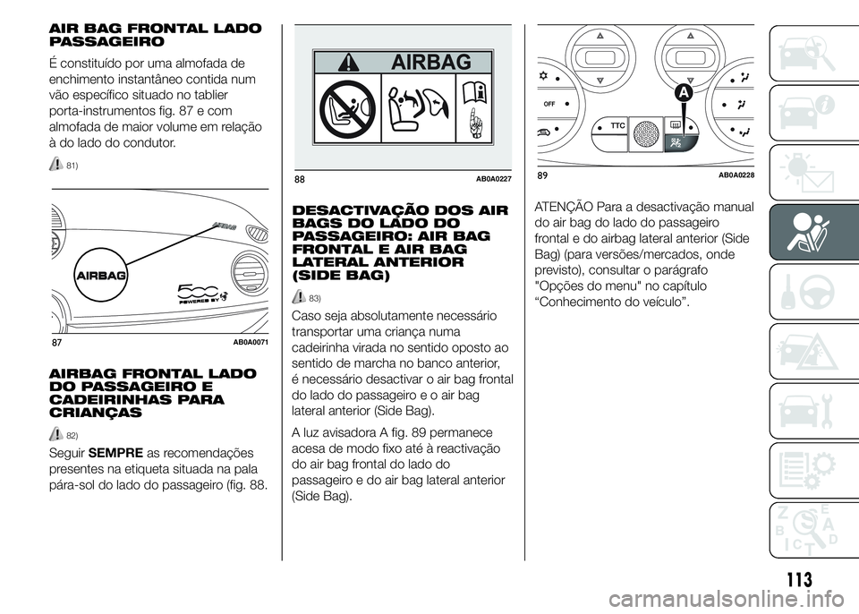 Abarth 500 2015 Manual de Uso e Manutenção (in Portuguese) AIR BAG FRONTAL LADO
PASSAGEIRO
É constituído por uma almofada de
enchimento instantâneo contida num
vão específico situado no tablier
porta-instrumentos fig. 87 e com
almofada de maior volume em Abarth 500 2015 Manual de Uso e Manutenção (in Portuguese) AIR BAG FRONTAL LADO
PASSAGEIRO
É constituído por uma almofada de
enchimento instantâneo contida num
vão específico situado no tablier
porta-instrumentos fig. 87 e com
almofada de maior volume em