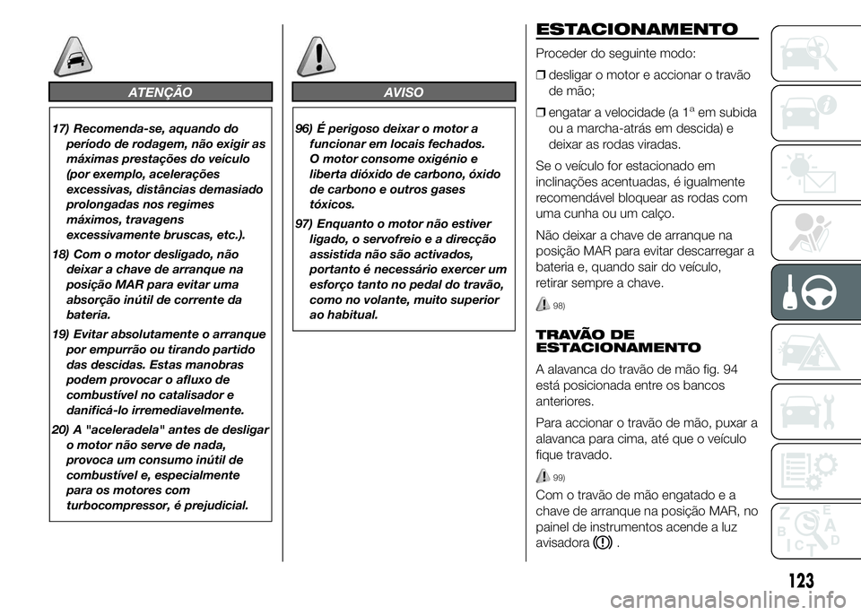 Abarth 500 2016 Manual de Uso e Manutenção (in Portuguese) ATENÇÃO
17) Recomenda-se, aquando do
período de rodagem, não exigir as
máximas prestações do veículo
(por exemplo, acelerações
excessivas, distâncias demasiado
prolongadas nos regimes
máxi Abarth 500 2016 Manual de Uso e Manutenção (in Portuguese) ATENÇÃO
17) Recomenda-se, aquando do
período de rodagem, não exigir as
máximas prestações do veículo
(por exemplo, acelerações
excessivas, distâncias demasiado
prolongadas nos regimes
máxi