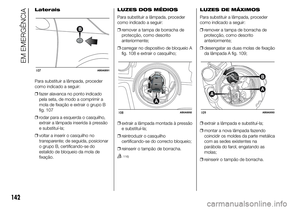 Abarth 500 2015  Manual de Uso e Manutenção (in Portuguese) Laterais
Para substituir a lâmpada, proceder
como indicado a seguir:
❒fazer alavanca no ponto indicado
pela seta, de modo a comprimir a
mola de fixação e extrair o grupo B
fig. 107
❒rodar para 
