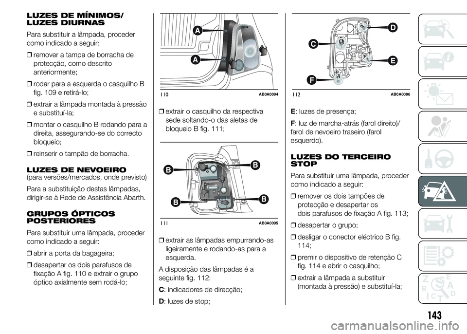 Abarth 500 2015  Manual de Uso e Manutenção (in Portuguese) LUZES DE MÍNIMOS/
LUZES DIURNAS
Para substituir a lâmpada, proceder
como indicado a seguir:
❒remover a tampa de borracha de
protecção, como descrito
anteriormente;
❒rodar para a esquerda o cas