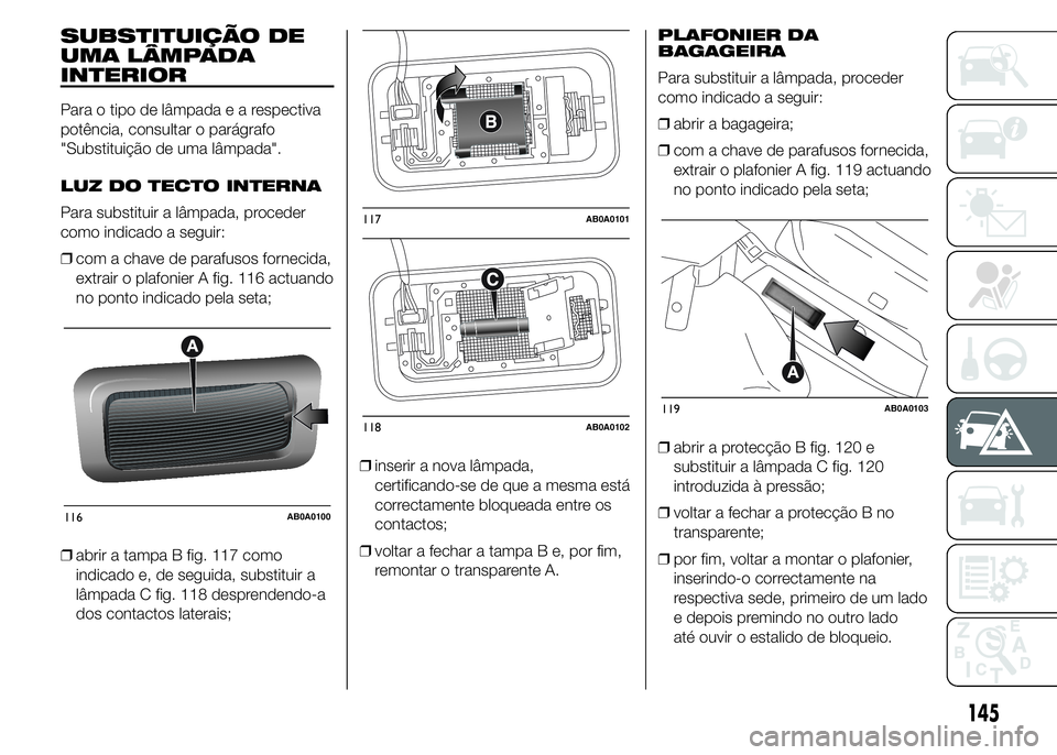 Abarth 500 2015  Manual de Uso e Manutenção (in Portuguese) SUBSTITUIÇÃO DE
UMA LÂMPADA
INTERIOR
Para o tipo de lâmpadaearespectiva
potência, consultar o parágrafo
"Substituição de uma lâmpada".
LUZ DO TECTO INTERNA
Para substituir a lâmpada,
