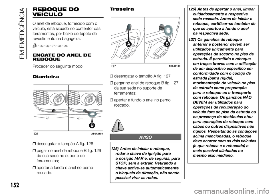 Abarth 500 2016  Manual de Uso e Manutenção (in Portuguese) REBOQUE DO
VEÍCULO
O anel de reboque, fornecido com o
veículo, está situado no contentor das
ferramentas, por baixo do tapete de
revestimento na bagageira.
125) 126) 127) 128) 129)
ENGATE DO ANEL D