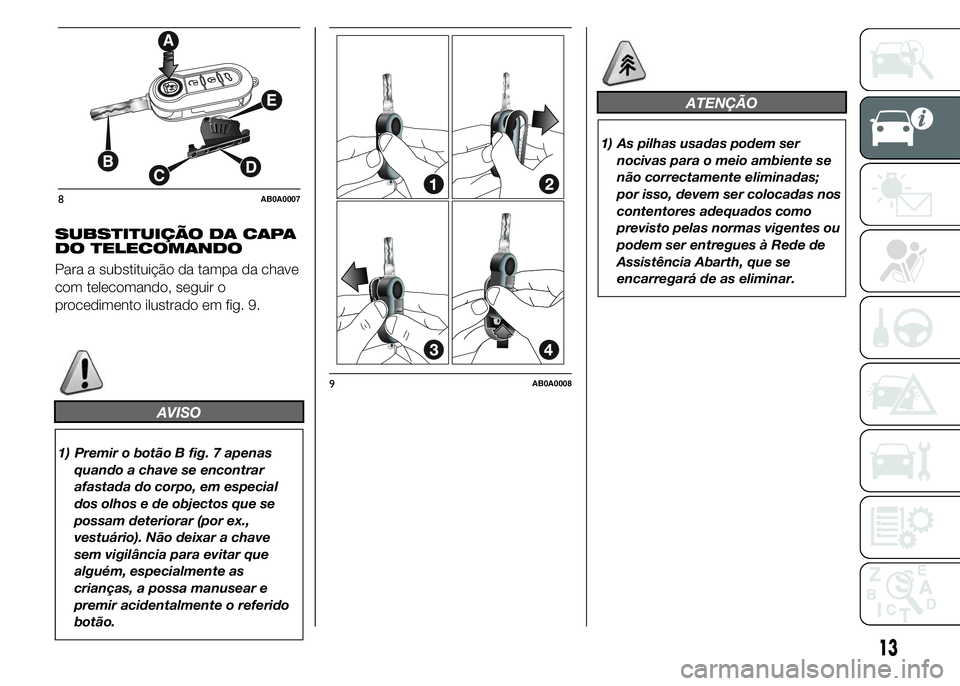 Abarth 500 2015 Manual de Uso e Manutenção (in Portuguese) SUBSTITUIÇÃO DA CAPA
DO TELECOMANDO
Para a substituição da tampa da chave
com telecomando, seguir o
procedimento ilustrado em fig. 9.
AVISO
1) Premir o botão B fig. 7 apenas
quando a chave se enc Abarth 500 2015 Manual de Uso e Manutenção (in Portuguese) SUBSTITUIÇÃO DA CAPA
DO TELECOMANDO
Para a substituição da tampa da chave
com telecomando, seguir o
procedimento ilustrado em fig. 9.
AVISO
1) Premir o botão B fig. 7 apenas
quando a chave se enc