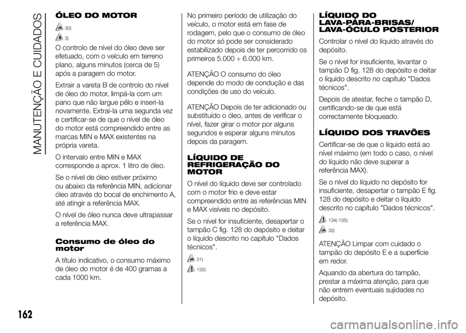 Abarth 500 2016  Manual de Uso e Manutenção (in Portuguese) ÓLEO DO MOTOR
30)
3)
O controlo de nível do óleo deve ser
efetuado, com o veículo em terreno
plano, alguns minutos (cerca de 5)
após a paragem do motor.
Extrair a vareta B de controlo do nível
d