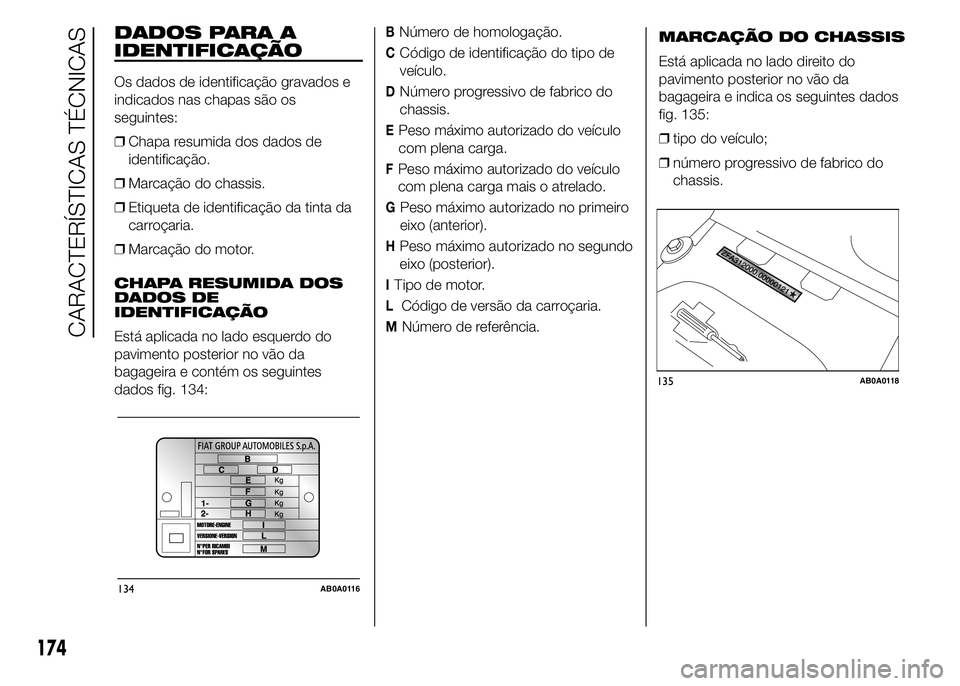 Abarth 500 2016 Manual de Uso e Manutenção (in Portuguese) DADOS PARA A
IDENTIFICAÇÃO
Os dados de identificação gravados e
indicados nas chapas são os
seguintes:
❒Chapa resumida dos dados de
identificação.
❒Marcação do chassis.
❒Etiqueta de ide Abarth 500 2016 Manual de Uso e Manutenção (in Portuguese) DADOS PARA A
IDENTIFICAÇÃO
Os dados de identificação gravados e
indicados nas chapas são os
seguintes:
❒Chapa resumida dos dados de
identificação.
❒Marcação do chassis.
❒Etiqueta de ide