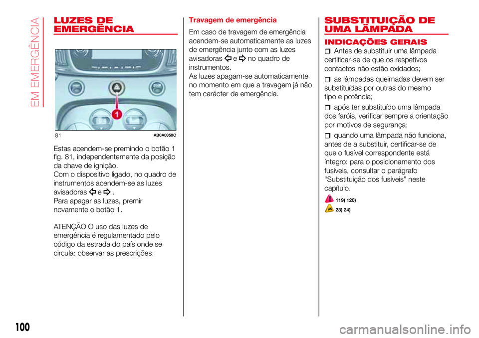 Abarth 500 2017 Manual de Uso e Manutenção (in Portuguese) LUZES DE
EMERGÊNCIA
Estas acendem-se premindo o botão 1
fig. 81, independentemente da posição
da chave de ignição.
Com o dispositivo ligado, no quadro de
instrumentos acendem-se as luzes
avisado Abarth 500 2017 Manual de Uso e Manutenção (in Portuguese) LUZES DE
EMERGÊNCIA
Estas acendem-se premindo o botão 1
fig. 81, independentemente da posição
da chave de ignição.
Com o dispositivo ligado, no quadro de
instrumentos acendem-se as luzes
avisado