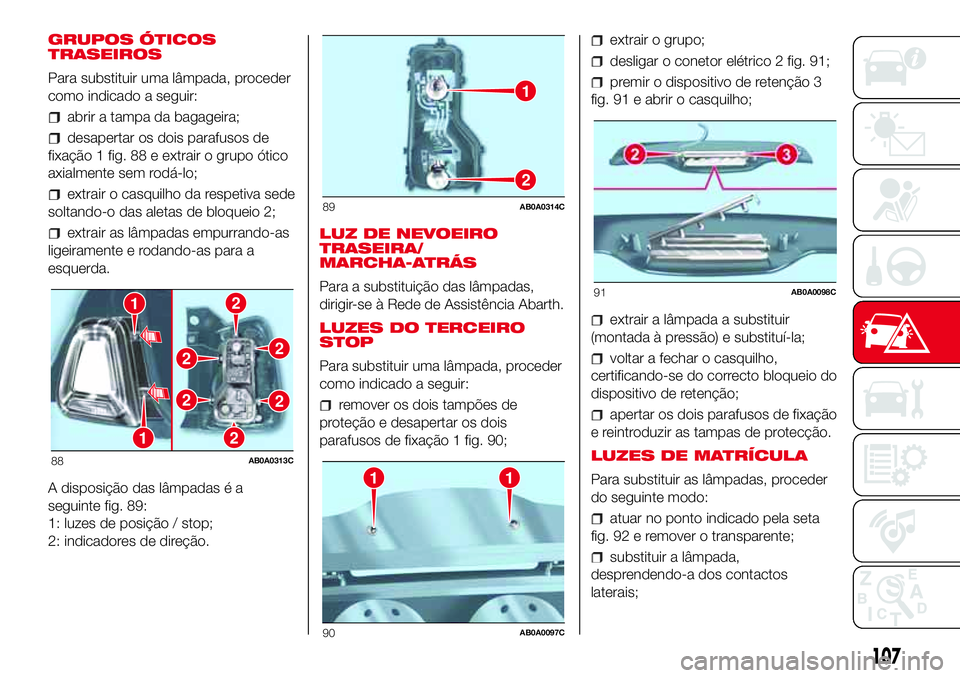 Abarth 500 2017 Manual de Uso e Manutenção (in Portuguese) GRUPOS ÓTICOS
TRASEIROS
Para substituir uma lâmpada, proceder
como indicado a seguir:
abrir a tampa da bagageira;
desapertar os dois parafusos de
fixação 1 fig. 88 e extrair o grupo ótico
axialme Abarth 500 2017 Manual de Uso e Manutenção (in Portuguese) GRUPOS ÓTICOS
TRASEIROS
Para substituir uma lâmpada, proceder
como indicado a seguir:
abrir a tampa da bagageira;
desapertar os dois parafusos de
fixação 1 fig. 88 e extrair o grupo ótico
axialme