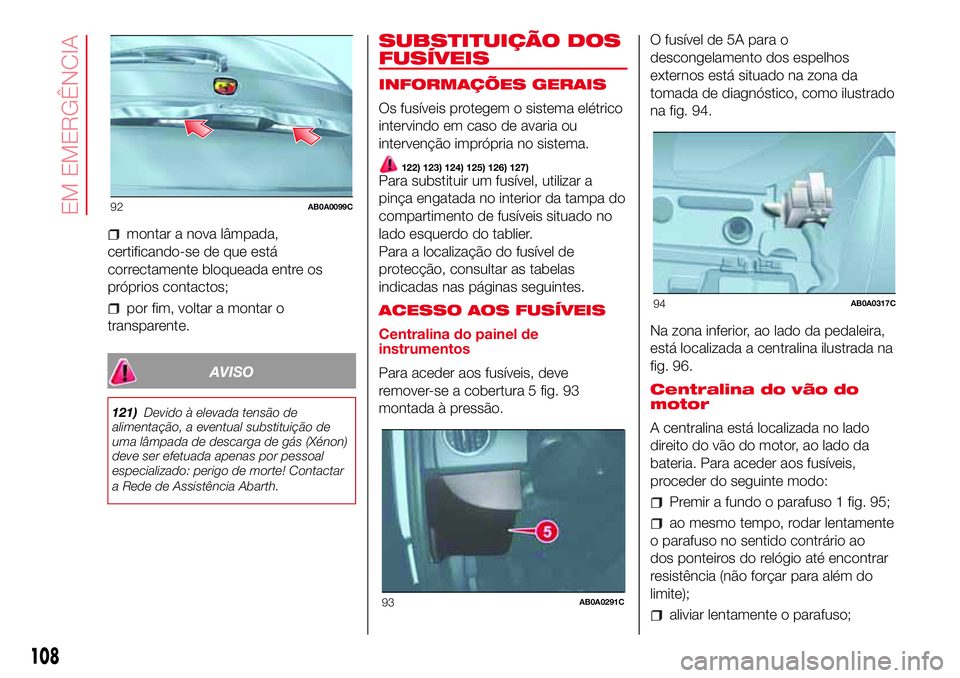 Abarth 500 2017 Manual de Uso e Manutenção (in Portuguese) montar a nova lâmpada,
certificando-se de que está
correctamente bloqueada entre os
próprios contactos;
por fim, voltar a montar o
transparente.
AVISO
121)Devido à elevada tensão de
alimentação Abarth 500 2017 Manual de Uso e Manutenção (in Portuguese) montar a nova lâmpada,
certificando-se de que está
correctamente bloqueada entre os
próprios contactos;
por fim, voltar a montar o
transparente.
AVISO
121)Devido à elevada tensão de
alimentação