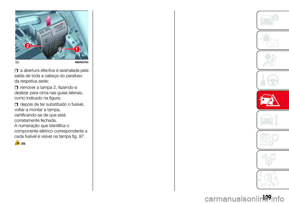 Abarth 500 2017 Manual de Uso e Manutenção (in Portuguese) a abertura efectiva é assinalada pela
saída de toda a cabeça do parafuso
da respetiva sede;
remover a tampa 2, fazendo-a
deslizar para cima nas guias laterais,
como indicado na figura;
depois de te Abarth 500 2017 Manual de Uso e Manutenção (in Portuguese) a abertura efectiva é assinalada pela
saída de toda a cabeça do parafuso
da respetiva sede;
remover a tampa 2, fazendo-a
deslizar para cima nas guias laterais,
como indicado na figura;
depois de te