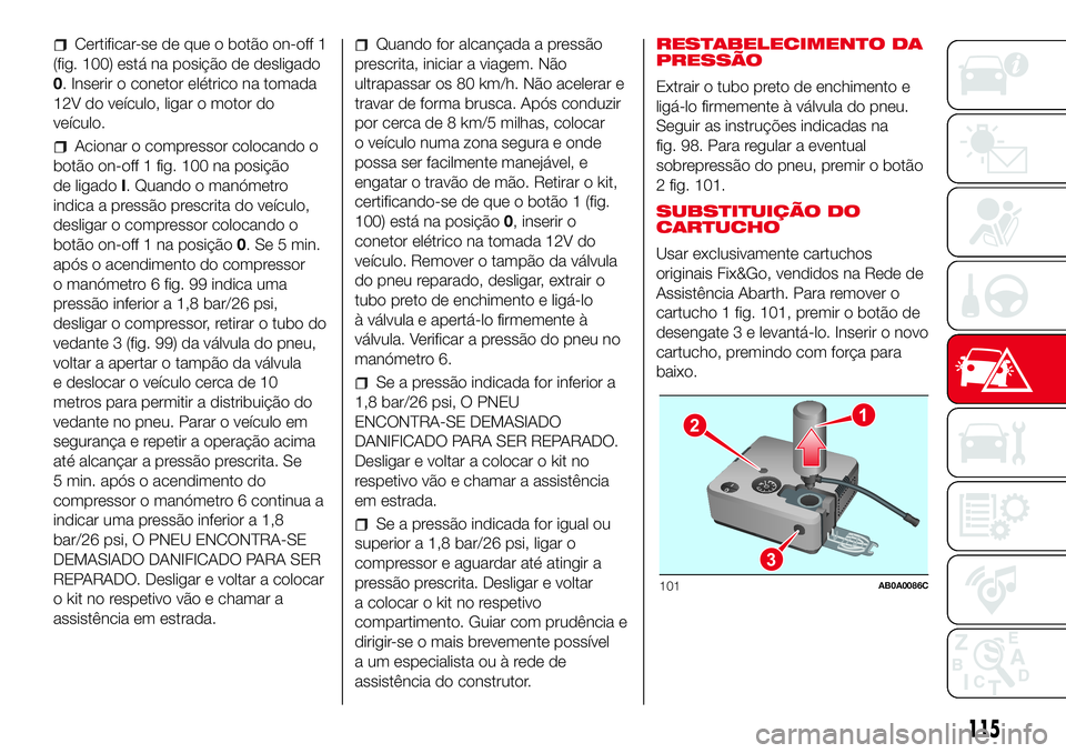 Abarth 500 2017 Manual de Uso e Manutenção (in Portuguese) Certificar-se de que o botão on-off 1
(fig. 100) está na posição de desligado
0. Inserir o conetor elétrico na tomada
12V do veículo, ligar o motor do
veículo.
Acionar o compressor colocando o
Abarth 500 2017 Manual de Uso e Manutenção (in Portuguese) Certificar-se de que o botão on-off 1
(fig. 100) está na posição de desligado
0. Inserir o conetor elétrico na tomada
12V do veículo, ligar o motor do
veículo.
Acionar o compressor colocando o