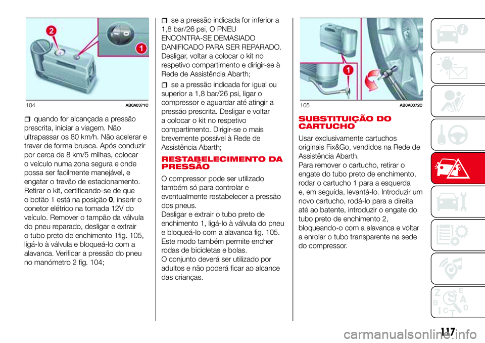 Abarth 500 2017 Manual de Uso e Manutenção (in Portuguese) quando for alcançada a pressão
prescrita, iniciar a viagem. Não
ultrapassar os 80 km/h. Não acelerar e
travar de forma brusca. Após conduzir
por cerca de 8 km/5 milhas, colocar
o veículo numa zo Abarth 500 2017 Manual de Uso e Manutenção (in Portuguese) quando for alcançada a pressão
prescrita, iniciar a viagem. Não
ultrapassar os 80 km/h. Não acelerar e
travar de forma brusca. Após conduzir
por cerca de 8 km/5 milhas, colocar
o veículo numa zo