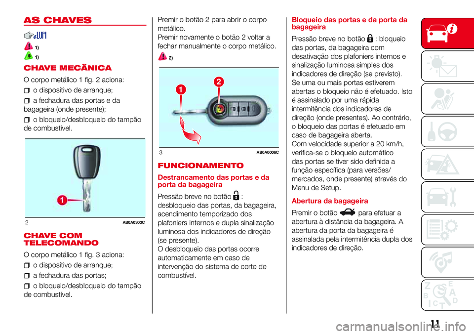 Abarth 500 2017 Manual de Uso e Manutenção (in Portuguese) AS CHAVES
1)
1)
CHAVE MECÂNICA
O corpo metálico 1 fig. 2 aciona:
o dispositivo de arranque;
a fechadura das portas e da
bagageira (onde presente);
o bloqueio/desbloqueio do tampão
de combustível.
Abarth 500 2017 Manual de Uso e Manutenção (in Portuguese) AS CHAVES
1)
1)
CHAVE MECÂNICA
O corpo metálico 1 fig. 2 aciona:
o dispositivo de arranque;
a fechadura das portas e da
bagageira (onde presente);
o bloqueio/desbloqueio do tampão
de combustível.