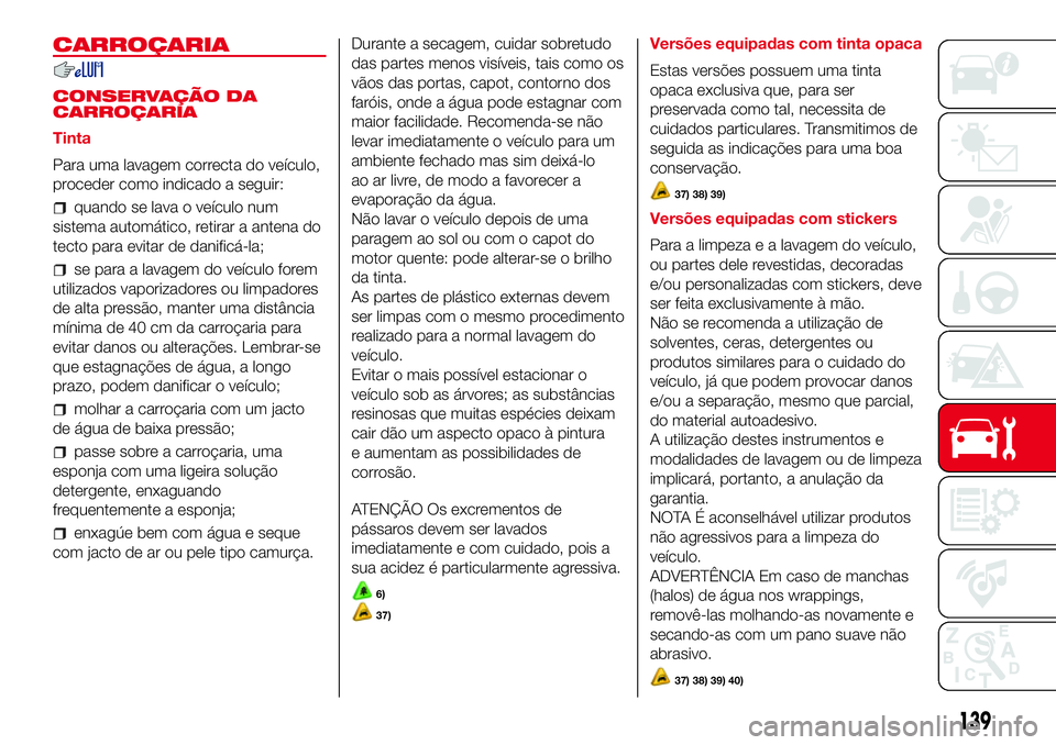 Abarth 500 2017 Manual de Uso e Manutenção (in Portuguese) CARROÇARIA
CONSERVAÇÃO DA
CARROÇARIA
Tinta
Para uma lavagem correcta do veículo,
proceder como indicado a seguir:
quando se lava o veículo num
sistema automático, retirar a antena do
tecto para Abarth 500 2017 Manual de Uso e Manutenção (in Portuguese) CARROÇARIA
CONSERVAÇÃO DA
CARROÇARIA
Tinta
Para uma lavagem correcta do veículo,
proceder como indicado a seguir:
quando se lava o veículo num
sistema automático, retirar a antena do
tecto para