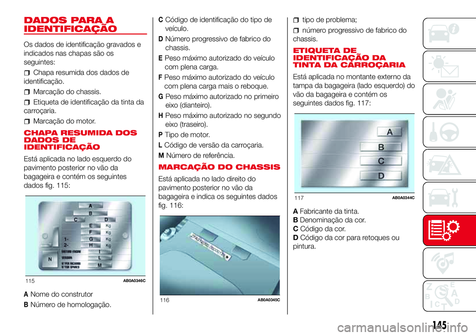 Abarth 500 2017 Manual de Uso e Manutenção (in Portuguese) DADOS PARA A
IDENTIFICAÇÃO
Os dados de identificação gravados e
indicados nas chapas são os
seguintes:
Chapa resumida dos dados de
identificação.
Marcação do chassis.
Etiqueta de identificaç Abarth 500 2017 Manual de Uso e Manutenção (in Portuguese) DADOS PARA A
IDENTIFICAÇÃO
Os dados de identificação gravados e
indicados nas chapas são os
seguintes:
Chapa resumida dos dados de
identificação.
Marcação do chassis.
Etiqueta de identificaç