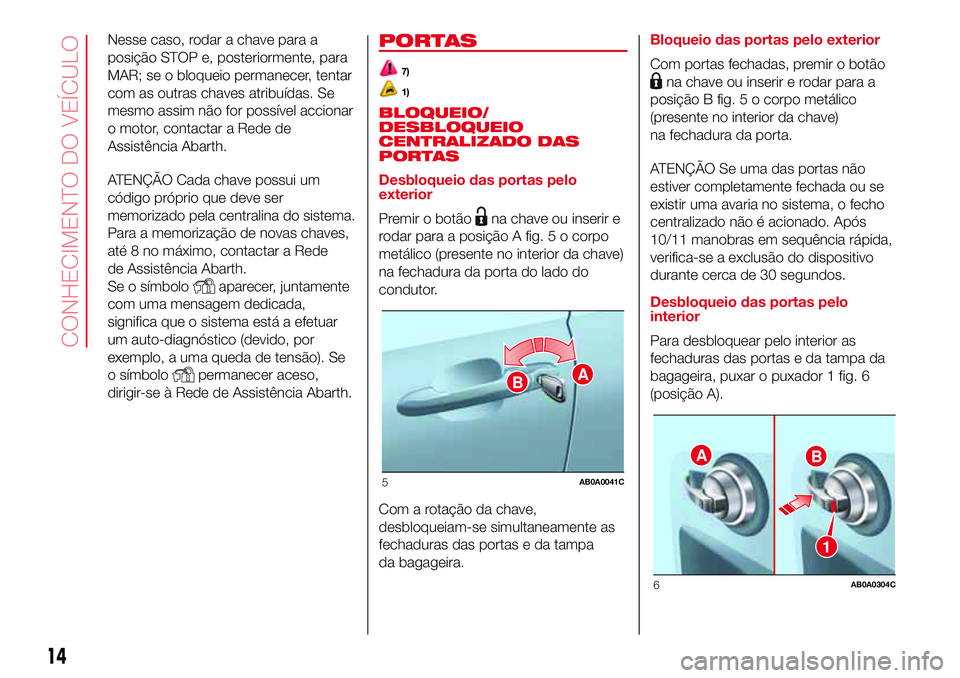 Abarth 500 2017 Manual de Uso e Manutenção (in Portuguese) Nesse caso, rodar a chave para a
posição STOP e, posteriormente, para
MAR; se o bloqueio permanecer, tentar
com as outras chaves atribuídas. Se
mesmo assim não for possível accionar
o motor, cont Abarth 500 2017 Manual de Uso e Manutenção (in Portuguese) Nesse caso, rodar a chave para a
posição STOP e, posteriormente, para
MAR; se o bloqueio permanecer, tentar
com as outras chaves atribuídas. Se
mesmo assim não for possível accionar
o motor, cont