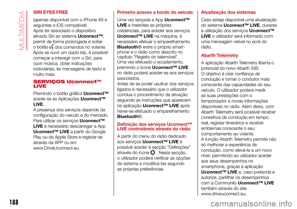 Abarth 500 2017 Manual de Uso e Manutenção (in Portuguese) SIRI EYES FREE
(apenas disponível com o iPhone 4S e
seguintes e iOS compatível)
Após ter associado o dispositivo
ativado Siri ao sistemaUconnect™,
premir de forma prolongada e soltar
o botão
dos Abarth 500 2017 Manual de Uso e Manutenção (in Portuguese) SIRI EYES FREE
(apenas disponível com o iPhone 4S e
seguintes e iOS compatível)
Após ter associado o dispositivo
ativado Siri ao sistemaUconnect™,
premir de forma prolongada e soltar
o botão
dos