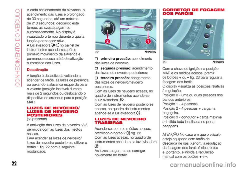 Abarth 500 2017 Manual de Uso e Manutenção (in Portuguese) A cada accionamento da alavanca, o
acendimento das luzes é prolongado
de 30 segundos, até um máximo
de 210 segundos: decorrido este
tempo, as luzes apagam-se
automaticamente. No display é
visualiz Abarth 500 2017 Manual de Uso e Manutenção (in Portuguese) A cada accionamento da alavanca, o
acendimento das luzes é prolongado
de 30 segundos, até um máximo
de 210 segundos: decorrido este
tempo, as luzes apagam-se
automaticamente. No display é
visualiz