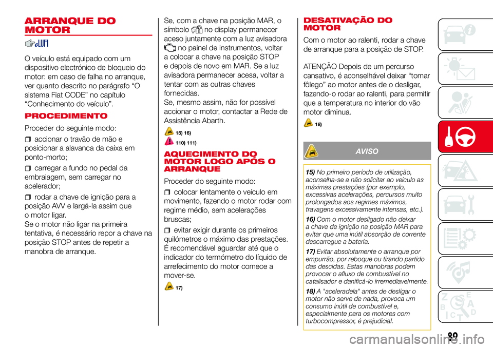 Abarth 500 2017 Manual de Uso e Manutenção (in Portuguese) ARRANQUE DO
MOTOR
O veículo está equipado com um
dispositivo electrónico de bloqueio do
motor: em caso de falha no arranque,
ver quanto descrito no parágrafo “O
sistema Fiat CODE” no capítulo Abarth 500 2017 Manual de Uso e Manutenção (in Portuguese) ARRANQUE DO
MOTOR
O veículo está equipado com um
dispositivo electrónico de bloqueio do
motor: em caso de falha no arranque,
ver quanto descrito no parágrafo “O
sistema Fiat CODE” no capítulo