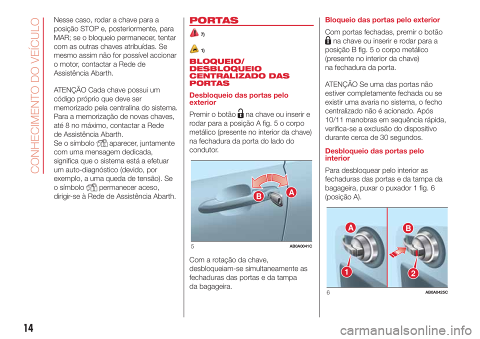 Abarth 500 2018 Manual de Uso e Manutenção (in Portuguese) Nesse caso, rodar a chave para a
posição STOP e, posteriormente, para
MAR; se o bloqueio permanecer, tentar
com as outras chaves atribuídas. Se
mesmo assim não for possível accionar
o motor, cont Abarth 500 2018 Manual de Uso e Manutenção (in Portuguese) Nesse caso, rodar a chave para a
posição STOP e, posteriormente, para
MAR; se o bloqueio permanecer, tentar
com as outras chaves atribuídas. Se
mesmo assim não for possível accionar
o motor, cont