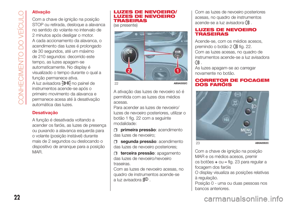 Abarth 500 2018 Manual de Uso e Manutenção (in Portuguese) Ativação
Com a chave de ignição na posição
STOP ou retirada, desloque a alavanca
no sentido do volante no intervalo de
2 minutos após desligar o motor.
A cada accionamento da alavanca, o
acendi Abarth 500 2018 Manual de Uso e Manutenção (in Portuguese) Ativação
Com a chave de ignição na posição
STOP ou retirada, desloque a alavanca
no sentido do volante no intervalo de
2 minutos após desligar o motor.
A cada accionamento da alavanca, o
acendi